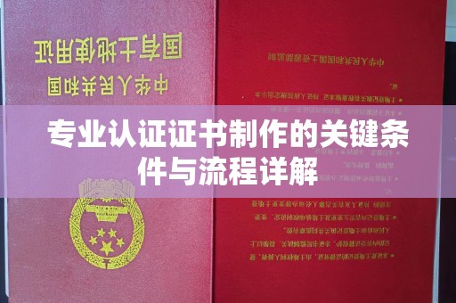 漳州专业认证证书制作的关键条件与流程详解